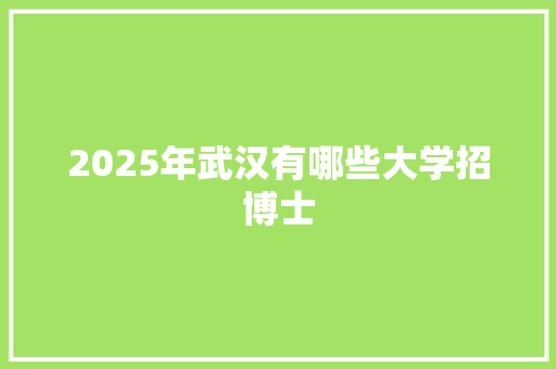 2025年武汉有哪些大学招博士 合同范本