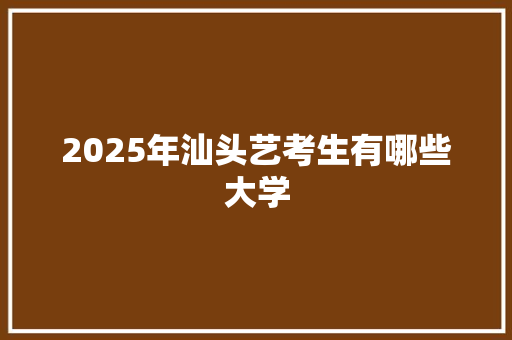 2025年汕头艺考生有哪些大学 合同范本