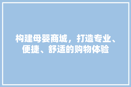 构建母婴商城，打造专业、便捷、舒适的购物体验