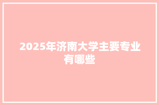 2025年济南大学主要专业有哪些
