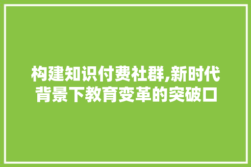 构建知识付费社群,新时代背景下教育变革的突破口
