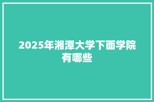 2025年湘潭大学下面学院有哪些