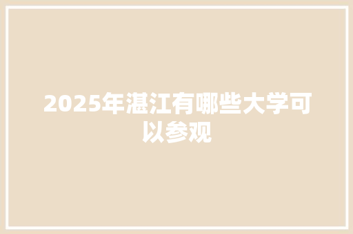 2025年湛江有哪些大学可以参观