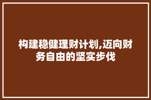 构建稳健理财计划,迈向财务自由的坚实步伐