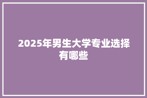 2025年男生大学专业选择有哪些 名人名言
