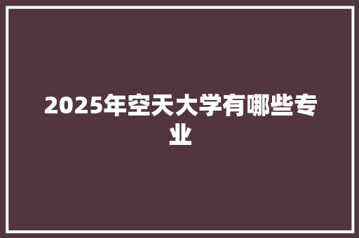 2025年空天大学有哪些专业