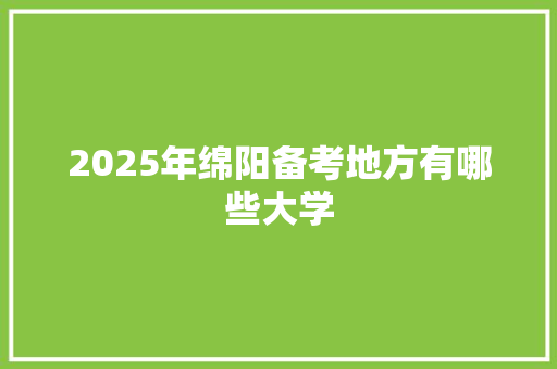 2025年绵阳备考地方有哪些大学