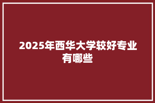 2025年西华大学较好专业有哪些