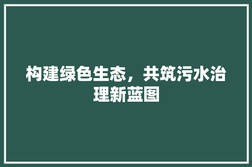 构建绿色生态，共筑污水治理新蓝图 合同范本