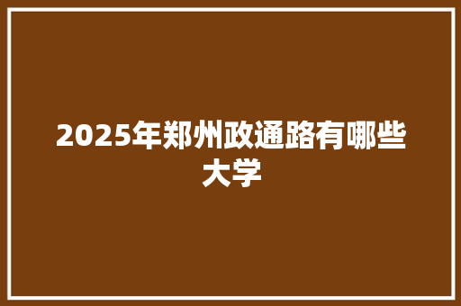 2025年郑州政通路有哪些大学