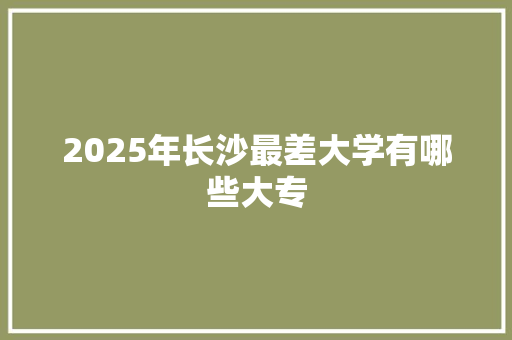 2025年长沙最差大学有哪些大专