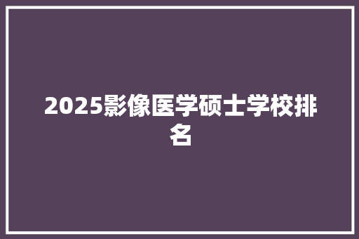 2025影像医学硕士学校排名
