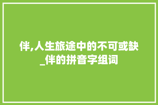伴,人生旅途中的不可或缺_伴的拼音字组词 演讲稿