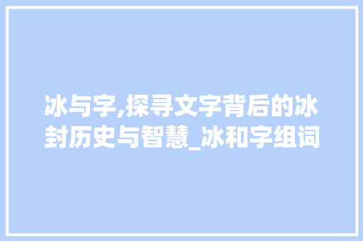 冰与字,探寻文字背后的冰封历史与智慧_冰和字组词 名人名言