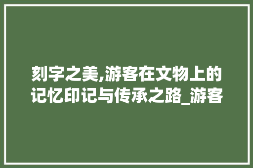 刻字之美,游客在文物上的记忆印记与传承之路_游客的刻字组词