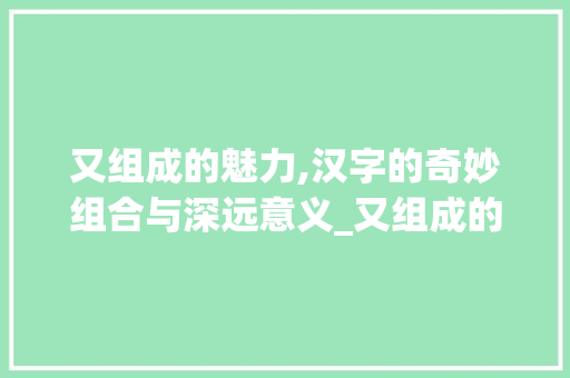又组成的魅力,汉字的奇妙组合与深远意义_又组成的字组词