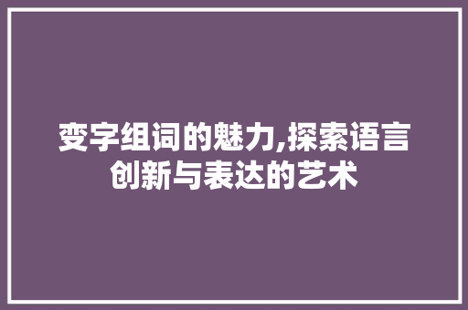 变字组词的魅力,探索语言创新与表达的艺术