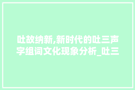 吐故纳新,新时代的吐三声字组词文化现象分析_吐三声字组词