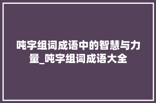 吨字组词成语中的智慧与力量_吨字组词成语大全 合同范本