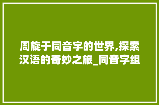 周旋于同音字的世界,探索汉语的奇妙之旅_同音字组词周