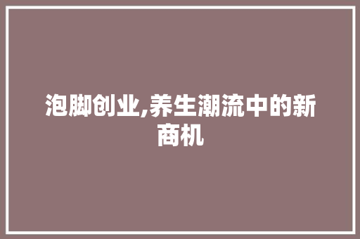 泡脚创业,养生潮流中的新商机