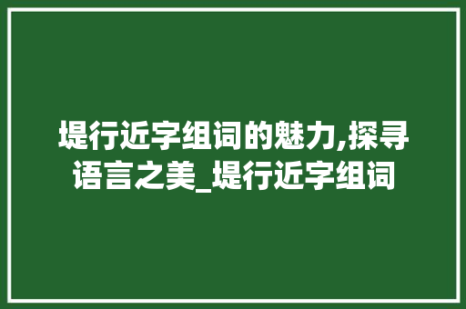堤行近字组词的魅力,探寻语言之美_堤行近字组词