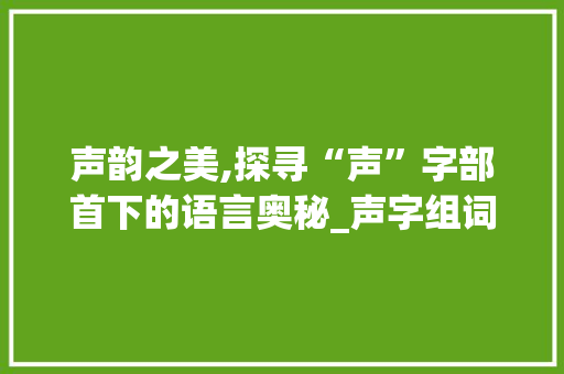 声韵之美,探寻“声”字部首下的语言奥秘_声字组词什么部首 演讲稿