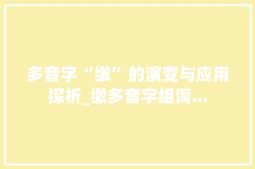 多音字“缴”的演变与应用探析_缴多音字组词... 成语大全