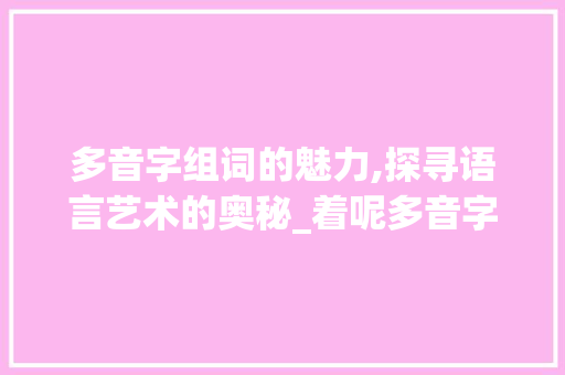 多音字组词的魅力,探寻语言艺术的奥秘_着呢多音字组词