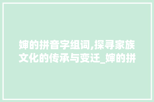 婶的拼音字组词,探寻家族文化的传承与变迁_婶的拼音字组词