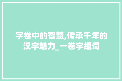 字卷中的智慧,传承千年的汉字魅力_一卷字组词