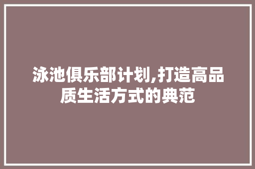 泳池俱乐部计划,打造高品质生活方式的典范