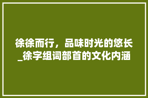 徐徐而行，品味时光的悠长_徐字组词部首的文化内涵_徐字组词部首