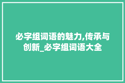 必字组词语的魅力,传承与创新_必字组词语大全 成语大全