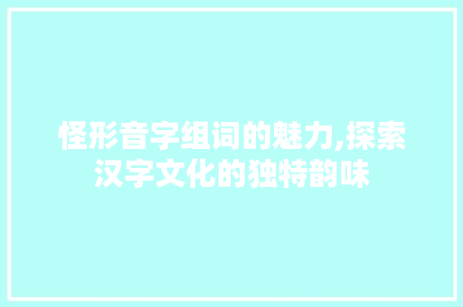 怪形音字组词的魅力,探索汉字文化的独特韵味 合同范本