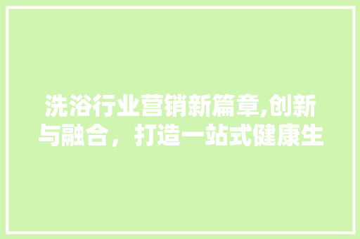 洗浴行业营销新篇章,创新与融合，打造一站式健康生活体验
