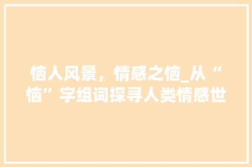 恼人风景，情感之恼_从“恼”字组词探寻人类情感世界_恼的拼音字组词