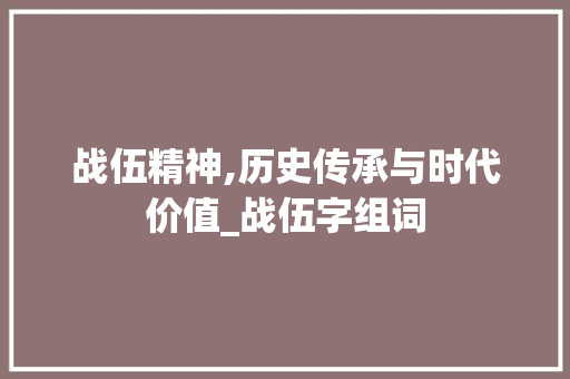 战伍精神,历史传承与时代价值_战伍字组词