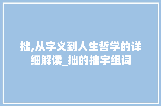 拙,从字义到人生哲学的详细解读_拙的拙字组词