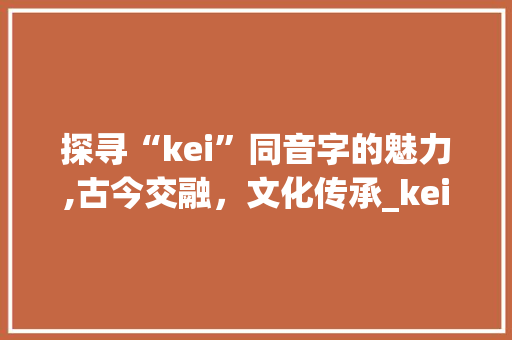 探寻“kei”同音字的魅力,古今交融，文化传承_kei同音字组词