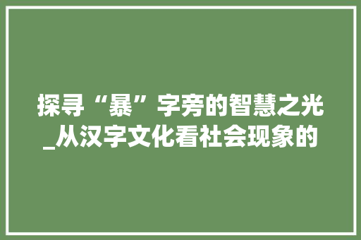 探寻“暴”字旁的智慧之光_从汉字文化看社会现象的折射_暴字旁的字组词
