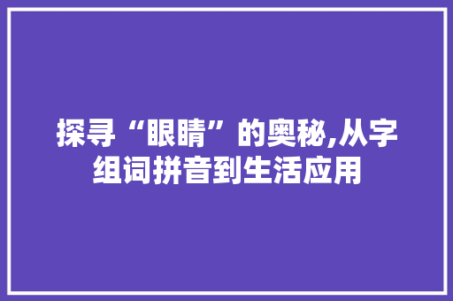 探寻“眼睛”的奥秘,从字组词拼音到生活应用