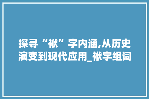 探寻“袱”字内涵,从历史演变到现代应用_袱字组词是
