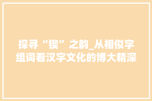 探寻“锲”之韵_从相似字组词看汉字文化的博大精深_锲的相似字组词