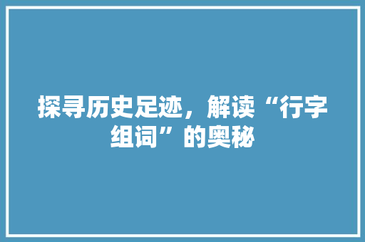 探寻历史足迹，解读“行字组词”的奥秘