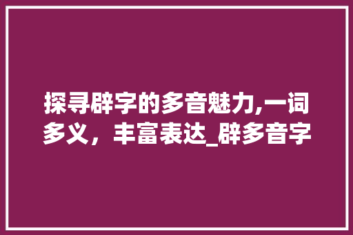 探寻辟字的多音魅力,一词多义，丰富表达_辟多音字组词... 国学经典