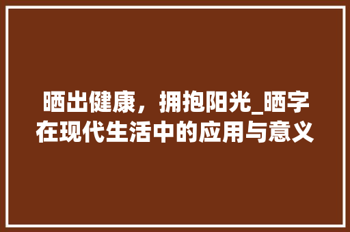 晒出健康，拥抱阳光_晒字在现代生活中的应用与意义_塞字组词晒太阳的晒字组