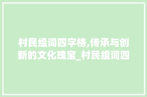 村民组词四字格,传承与创新的文化瑰宝_村民组词四字组词