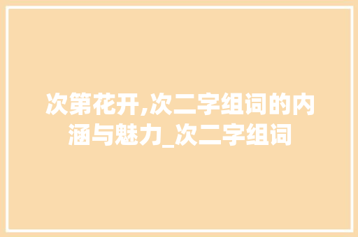 次第花开,次二字组词的内涵与魅力_次二字组词