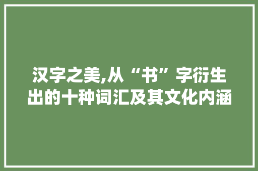 汉字之美,从“书”字衍生出的十种词汇及其文化内涵_书字组词10个